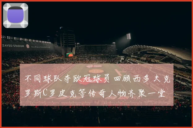 不同球队夺欧冠球员回顾西多夫克罗斯C罗皮克等传奇人物齐聚一堂