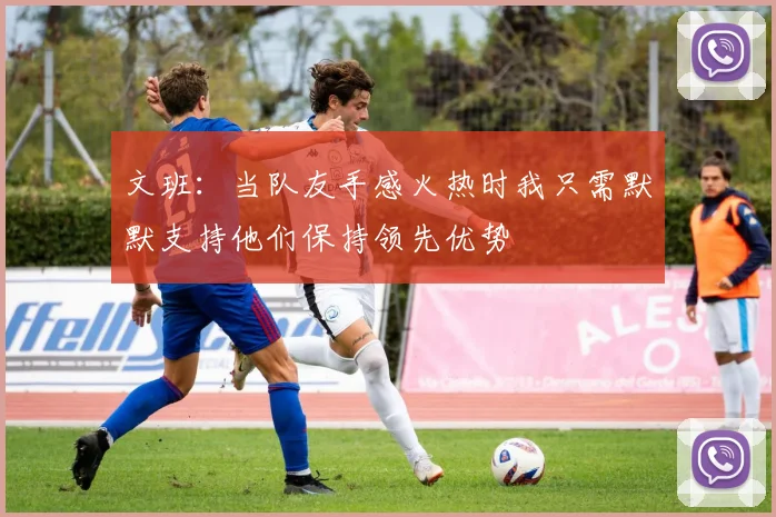 文班：当队友手感火热时我只需默默支持他们保持领先优势