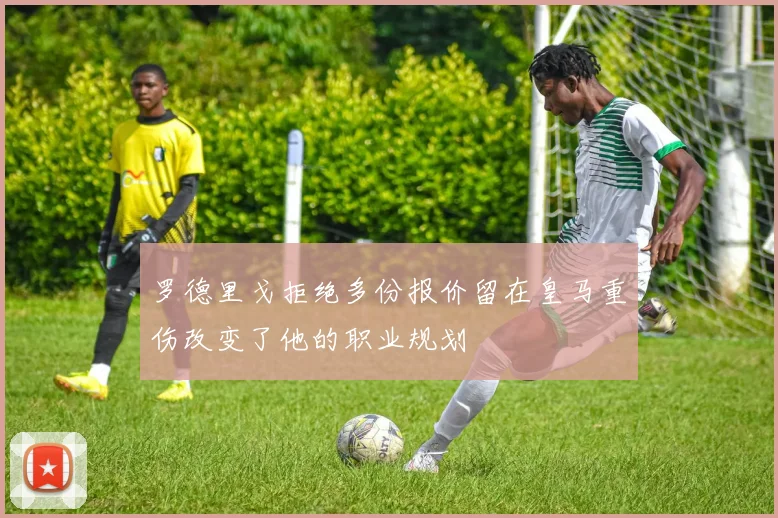 罗德里戈拒绝多份报价留在皇马重伤改变了他的职业规划