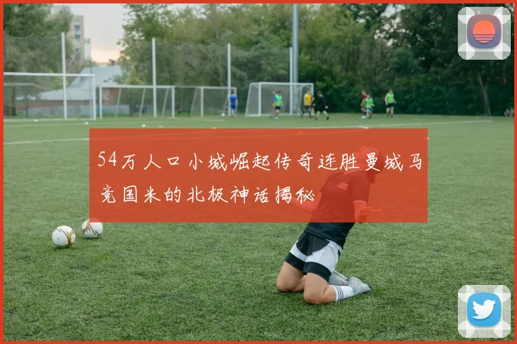 54万人口小城崛起传奇连胜曼城马竞国米的北极神话揭秘