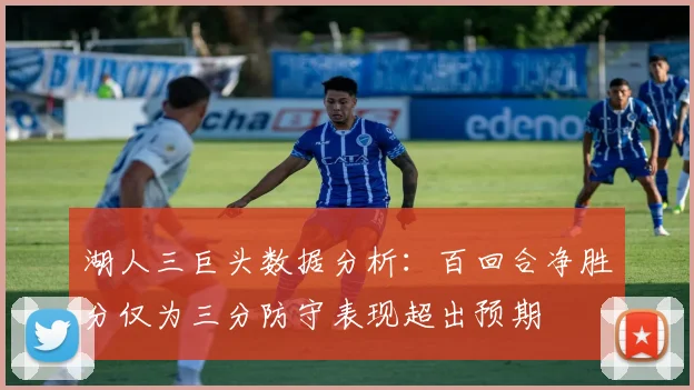 湖人三巨头数据分析：百回合净胜分仅为三分防守表现超出预期