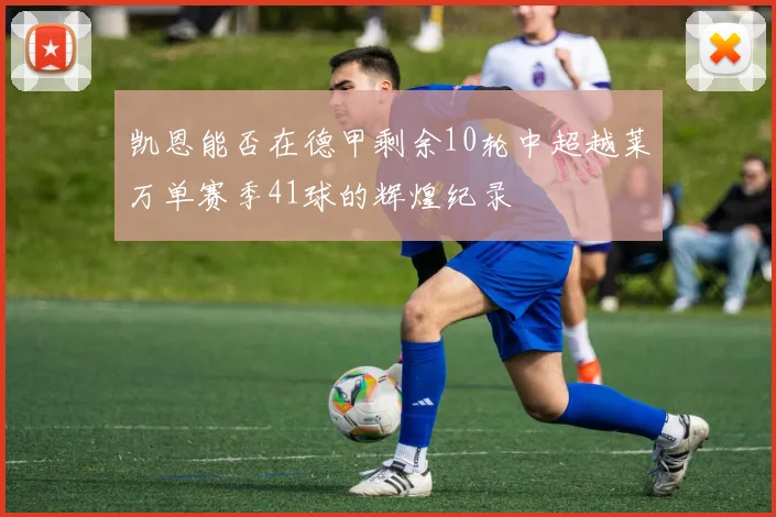 凯恩能否在德甲剩余10轮中超越莱万单赛季41球的辉煌纪录