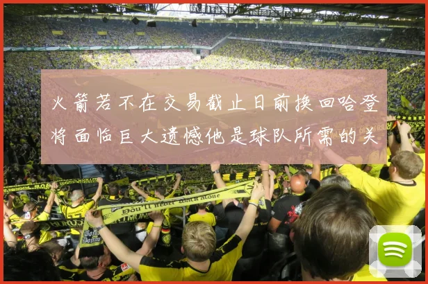 火箭若不在交易截止日前换回哈登将面临巨大遗憾他是球队所需的关键拼图