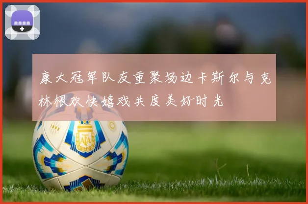 康大冠军队友重聚场边卡斯尔与克林根欢快嬉戏共度美好时光
