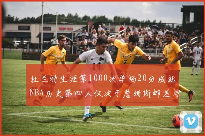 杜兰特生涯第1000次单场20分成就NBA历史第四人仅次于詹姆斯邮差与天勾