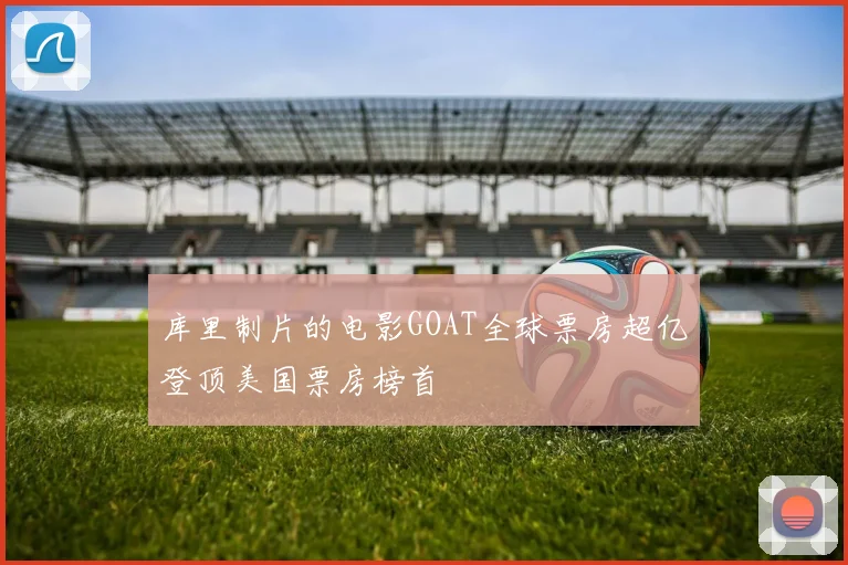 库里制片的电影GOAT全球票房超亿登顶美国票房榜首