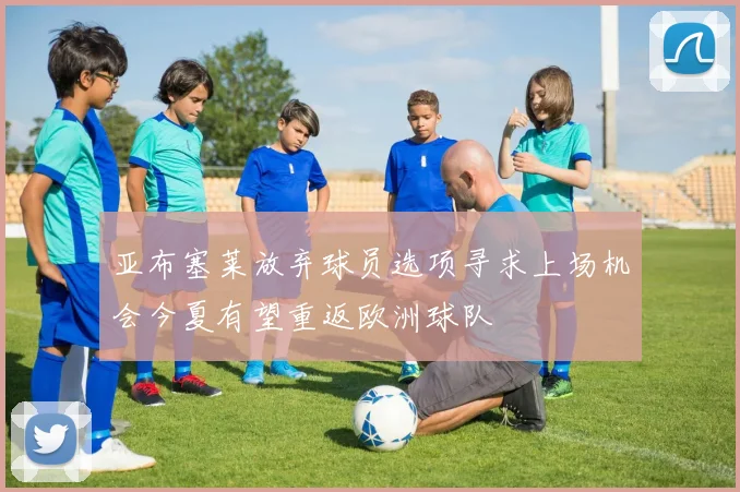亚布塞莱放弃球员选项寻求上场机会今夏有望重返欧洲球队