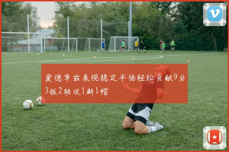 爱德华兹表现稳定半场轻松贡献9分3板2助攻1断1帽