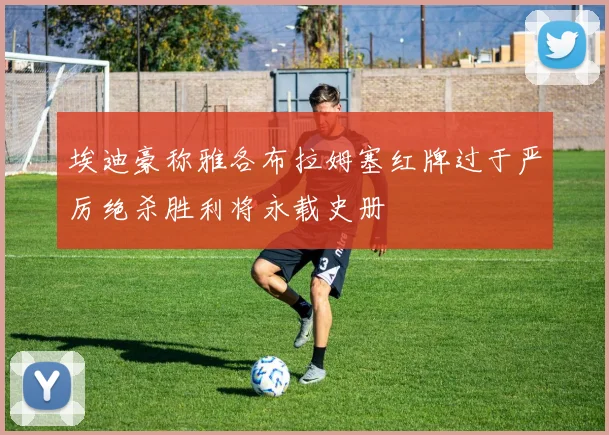 埃迪豪称雅各布拉姆塞红牌过于严厉绝杀胜利将永载史册
