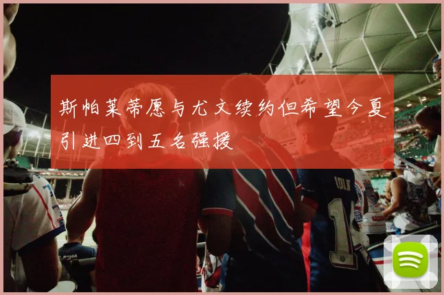 斯帕莱蒂愿与尤文续约但希望今夏引进四到五名强援