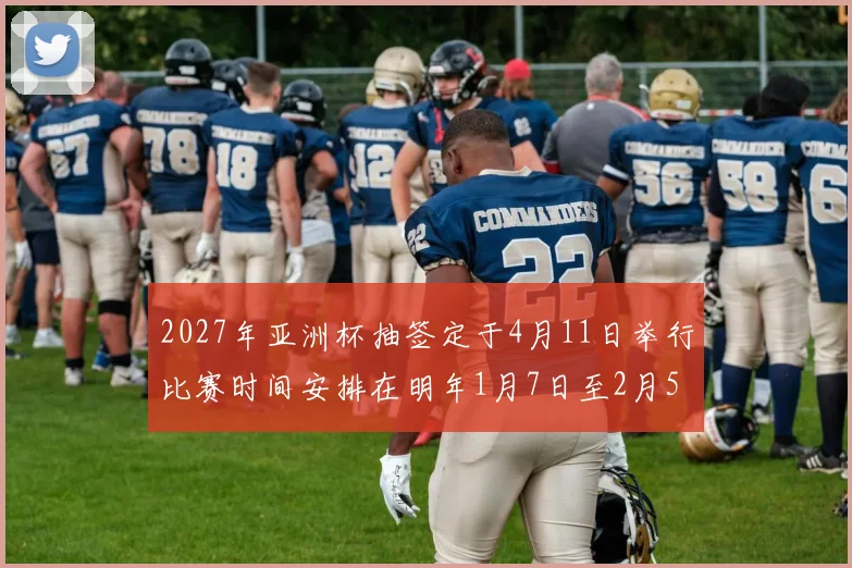 2027年亚洲杯抽签定于4月11日举行比赛时间安排在明年1月7日至2月5日