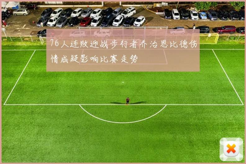 76人连败迎战步行者乔治恩比德伤情成疑影响比赛走势
