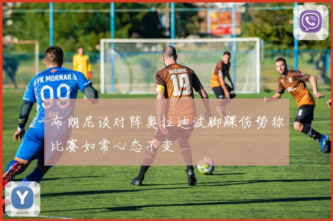 布朗尼谈对阵奥拉迪波脚踝伤势称比赛如常心态不变