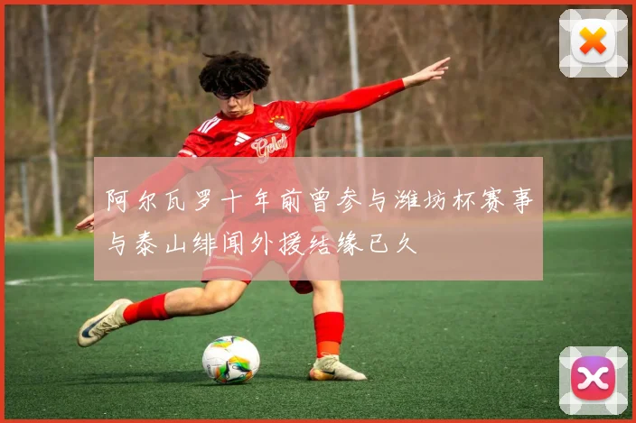 阿尔瓦罗十年前曾参与潍坊杯赛事与泰山绯闻外援结缘已久
