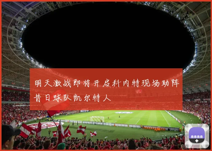 明天激战即将开启科内特现场助阵昔日球队凯尔特人