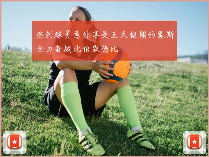 热刺球员意外享受五天假期西蒙斯全力备战北伦敦德比