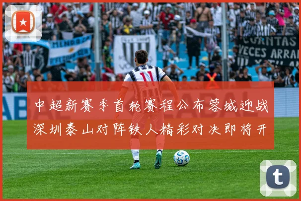 中超新赛季首轮赛程公布蓉城迎战深圳泰山对阵铁人精彩对决即将开启