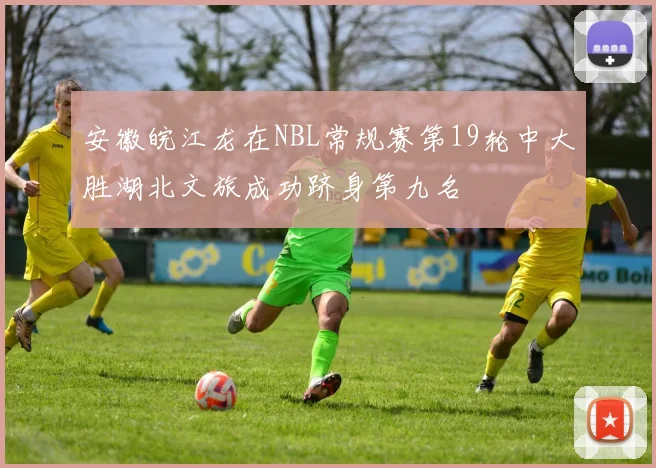 安徽皖江龙在NBL常规赛第19轮中大胜湖北文旅成功跻身第九名