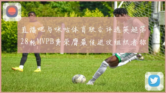 直播吧与咪咕体育联合评选英超第28轮MVPB费荣膺最佳进攻组织者称号