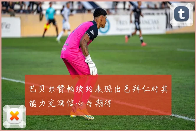 巴贝尔赞帕续约表现出色拜仁对其能力充满信心与期待