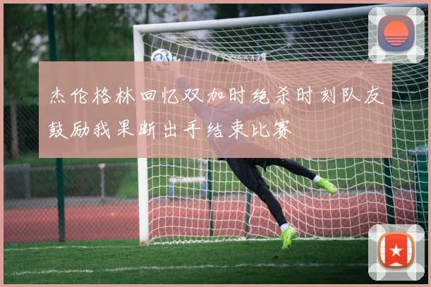 杰伦格林回忆双加时绝杀时刻队友鼓励我果断出手结束比赛