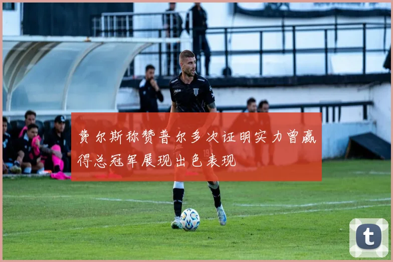 费尔斯称赞普尔多次证明实力曾赢得总冠军展现出色表现