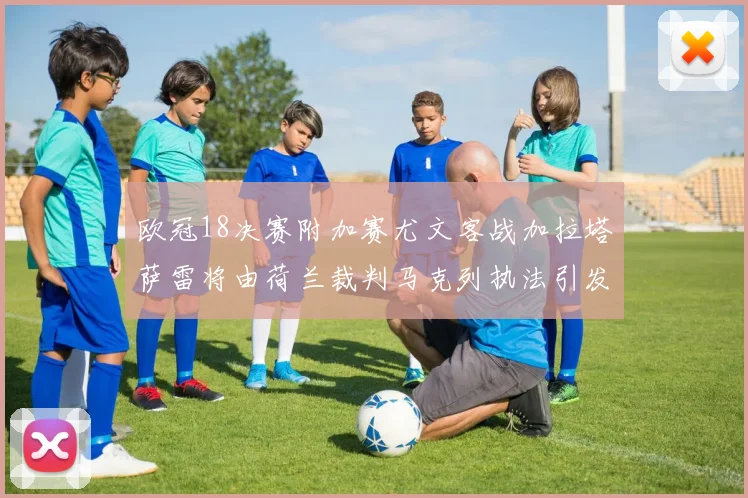 欧冠18决赛附加赛尤文客战加拉塔萨雷将由荷兰裁判马克列执法引发关注