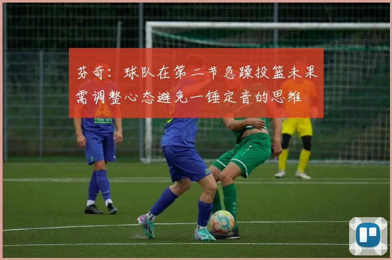 芬奇：球队在第二节急躁投篮未果需调整心态避免一锤定音的思维