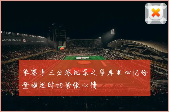 单赛季三分球纪录之争库里回忆哈登逼近时的紧张心情