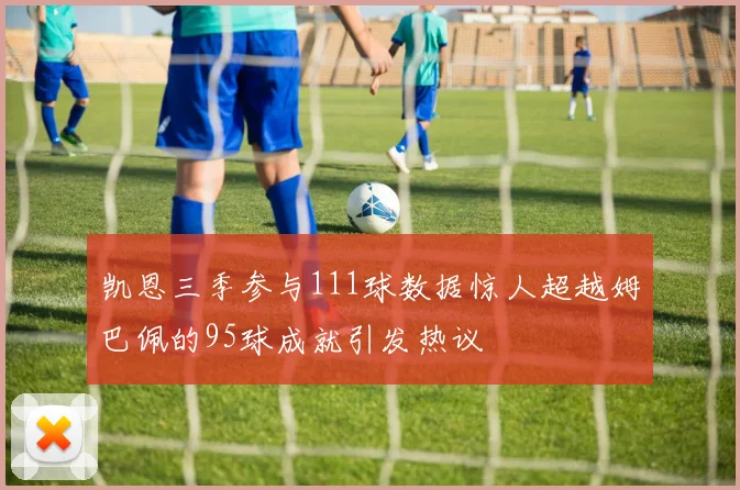 凯恩三季参与111球数据惊人超越姆巴佩的95球成就引发热议