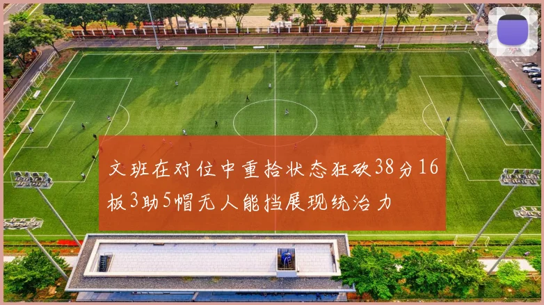 文班在对位中重拾状态狂砍38分16板3助5帽无人能挡展现统治力
