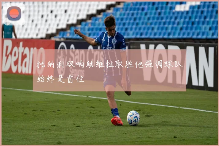托纳利双响助维拉取胜他强调球队始终是首位