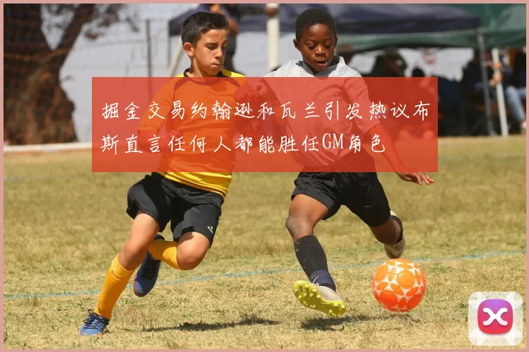 掘金交易约翰逊和瓦兰引发热议布斯直言任何人都能胜任GM角色