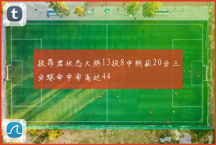 段昂君状态火热13投8中斩获20分三分球命中率高达44