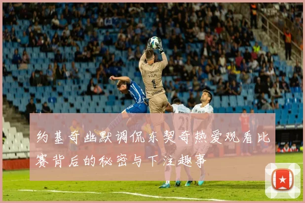 约基奇幽默调侃东契奇热爱观看比赛背后的秘密与下注趣事