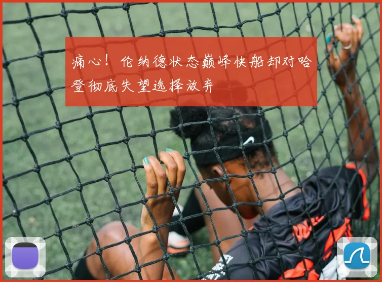 痛心！伦纳德状态巅峰快船却对哈登彻底失望选择放弃
