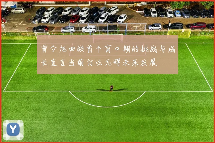 曾令旭回顾首个窗口期的挑战与成长直言当前打法无碍未来发展