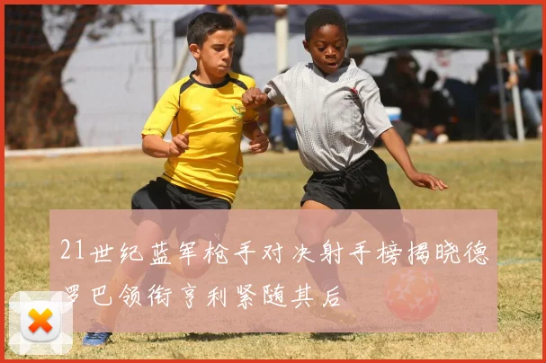 21世纪蓝军枪手对决射手榜揭晓德罗巴领衔亨利紧随其后
