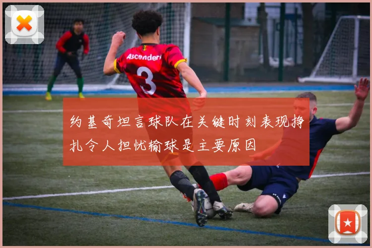 约基奇坦言球队在关键时刻表现挣扎令人担忧输球是主要原因