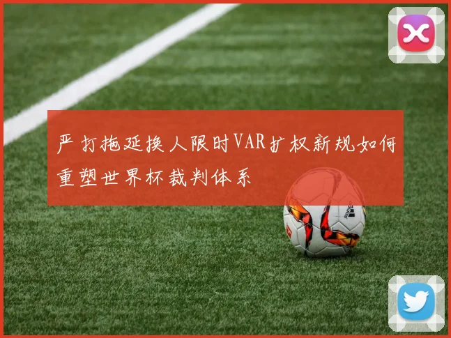 严打拖延换人限时VAR扩权新规如何重塑世界杯裁判体系