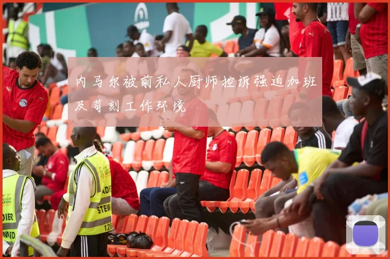 内马尔被前私人厨师控诉强迫加班及苛刻工作环境